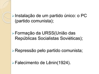 Instalação de um partido único: o PC
(partido comunista);
Formação da URSS(União das
Repúblicas Socialistas Soviéticas);
Repressão pelo partido comunista;
Falecimento de Lênin(1924).
 