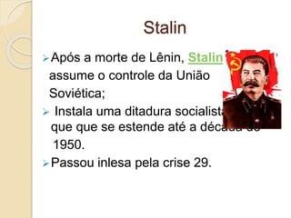 Stalin
Após a morte de Lênin, Stalin
assume o controle da União
Soviética;
 Instala uma ditadura socialista
que que se estende até a década de
1950.
Passou inlesa pela crise 29.
 