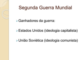 Segunda Guerra Mundial
Ganhadores da guerra:
Estados Unidos (ideologia capitalista)
União Soviética (ideologia comunista)
 