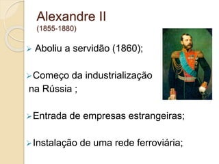 Alexandre II
(1855-1880)
 Aboliu a servidão (1860);
Começo da industrialização
na Rússia ;
Entrada de empresas estrangeiras;
Instalação de uma rede ferroviária;
 