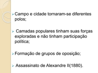 Campo e cidade tornaram-se diferentes
polos;
 Camadas populares tinham suas forças
exploradas e não tinham participação
política;
Formação de grupos de oposição;
 Assassinato de Alexandre II(1880).
 