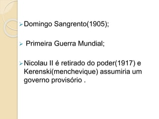Domingo Sangrento(1905);
 Primeira Guerra Mundial;
Nicolau II é retirado do poder(1917) e
Kerenski(menchevique) assumiria um
governo provisório .
 