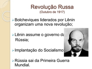 Revolução Russa
(Outubro de 1917)
Bolcheviques liderados por Lênin
organizam uma nova revolução;
Lênin assume o governo da
Rússia;
Implantação do Socialismo;
Rússia sai da Primeira Guerra
Mundial.
 