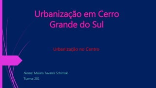 Urbanização em Cerro
Grande do Sul
Nome: Maiara Tavares Schimski
Turma: 201
Urbanização no Centro
 