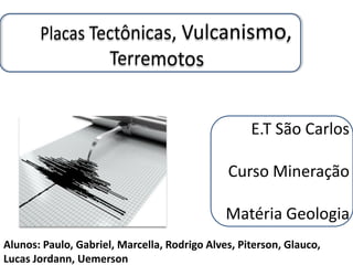 E.T São Carlos

                                              Curso Mineração

                                              Matéria Geologia
Alunos: Paulo, Gabriel, Marcella, Rodrigo Alves, Piterson, Glauco,
Lucas Jordann, Uemerson
 
