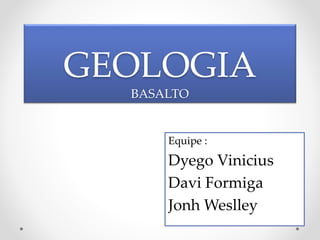 GEOLOGIA 
BASALTO 
Equipe : 
Dyego Vinicius 
Davi Formiga 
Jonh Weslley 
 