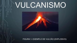 VULCANISMO
FIGURA 1- EXEMPLO DE VULCÃO (EXPLOSIVO)
 