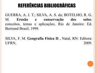 GUERRA, A. J. T.; SILVA, A. S. da; BOTELHO, R. G.
M. Erosão e conservação dos solos:
conceitos, temas e aplicações. Rio de Janeiro: Ed.
Bertrand Brasil, 1999.
SILVA, F. M. Geografia Física II . Natal, RN: Editora:
UFRN, 2009.
REFERÊNCIAS BIBLIOGRÁFICAS
 