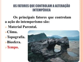 OS FATORES QUE CONTROLAM A ALTERAÇÃO
INTEMPÉRICA
Os principais fatores que controlam
a ação do intemperismo são:
 Material Parental.
Clima.
Topografia.
Biosfera.
Tempo.
 