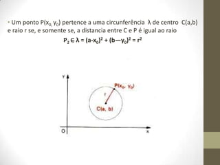 • Um ponto P(x0, y0) pertence a uma circunferência λ de centro C(a,b)
e raio r se, e somente se, a distancia entre C e P é igual ao raio
P2 ∈ λ = (a-x0)2 + (b—y0)2 = r2
 