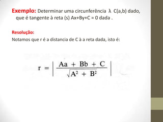 Exemplo: Determinar uma circunferência λ C(a,b) dado,
que é tangente à reta (s) Ax+By+C = 0 dada .
Resolução:
Notamos que r é a distancia de C à a reta dada, isto é:
 