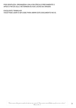 “Elevo os meus olhos para os montes; de onde me vem o socorro? O meu socorro vem do Senhor, que fez os céus e a terra.” -
Salmos 121:1 e 2
POR GENTILEZA, ORGANIZEM A SALA EM CÍRCULO PREVIAMENTE E
APÓS O FIM DA AULA, RETORNEM-AS AOS LOCAIS DE ORIGEM.
EXCELENTE TRABALHO!
VOCÊ PODE USAR O QR CODE PARA ABRIR ESTE DOCUMENTO NO ID.
3
 