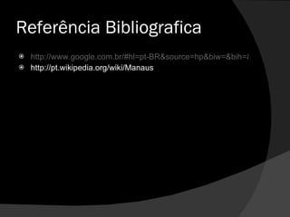 Referência Bibliografica http://www.google.com.br/#hl=pt-BR&source=hp&biw=&bih=&q=pontos+turisticos+de+manaus&aq=f&aqi=&aql=&oq=&bav=on.2,or.r_gc.r_pw.&fp=1 http://pt.wikipedia.org/wiki/Manaus 