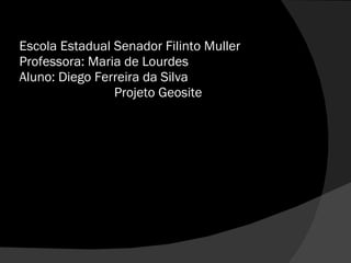 Escola Estadual Senador Filinto Muller Professora: Maria de Lourdes Aluno: Diego Ferreira da Silva   Projeto Geosite   