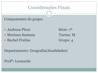 Considerações FinaisComponentes do grupo:Andreza Piton                                Série: 7ª Mariana Santana                           Turma: MRachel Freitas                                Grupo: 4Departamento: Geografia(Atualidades)Profº: Leonardo