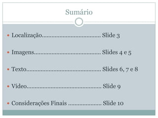 SumárioLocalização..................................... Slide 3Imagens.......................................... Slides 4 e 5Texto............................................... Slides 6, 7 e 8Vídeo............................................... Slide 9Considerações Finais ..................... Slide 10