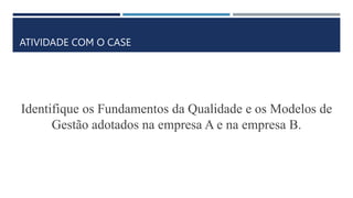 ATIVIDADE COM O CASE
Identifique os Fundamentos da Qualidade e os Modelos de
Gestão adotados na empresa A e na empresa B.
 