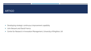 ARTIGO
 Developing strategic continuous improvement capability
 John Bessant and David Francis
 Centre for Research in Innovation Management, University of Brighton, UK
 