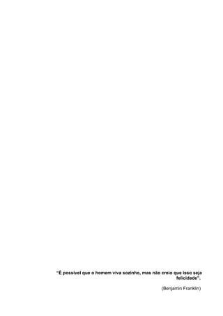 “É possível que o homem viva sozinho, mas não creio que isso seja
                                                     felicidade”.

                                               (Benjamin Franklin)
 