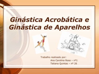 Ginástica Acrobática e
Ginástica de Aparelhos
Trabalho realizado por:
Ana Carolina Rosa – nº1
Tatiana Quintas – nº 26
 
