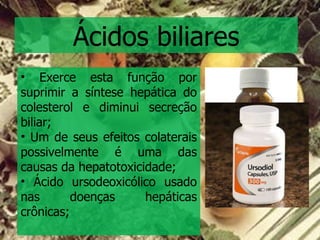 Ácidos biliares Exerce esta função por suprimir a síntese hepática do colesterol e diminui secreção biliar; Um de seus efeitos colaterais possivelmente é uma das causas da hepatotoxicidade; Ácido ursodeoxicólico usado nas doenças hepáticas crônicas; 