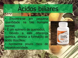 Ácidos biliares Encontra-se em pequena quantidade na bile humana normal; É um epímero de quenodiol; Devido a esta diferença química, diminui a formação de ácido litocólico; Apresenta pouco risco de hepatotoxicidade.  