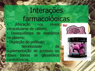Interações farmacológicas Alteração nos níveis intracelulares de cátions; Desequilíbrios de eletrólitos no plasma; Depleção do potássio; Necessidade de suplementação de potássio ou doses baixas de glicosídeos cardiotônicos. 