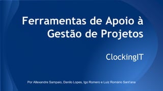 Ferramentas de Apoio à
Gestão de Projetos
ClockingIT
Por Allexandre Sampaio, Danilo Lopes, Igo Romero e Luiz Romário Sant’ana
 