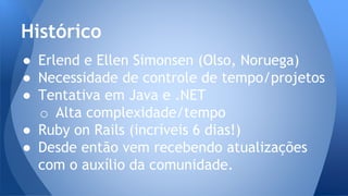 ● Erlend e Ellen Simonsen (Olso, Noruega)
● Necessidade de controle de tempo/projetos
● Tentativa em Java e .NET
o Alta complexidade/tempo
● Ruby on Rails (incríveis 6 dias!)
● Desde então vem recebendo atualizações
com o auxílio da comunidade.
Histórico
 