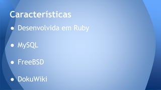 ● Desenvolvida em Ruby
● MySQL
● FreeBSD
● DokuWiki
Características
 