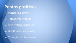 ● Plataforma online
● Totalmente gratuito
● Sem restrições/limites
● Notificações via e-mail
● Tradução em 14 idiomas
Pontos positivos
 