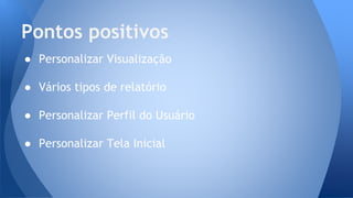 ● Personalizar Visualização
● Vários tipos de relatório
● Personalizar Perfil do Usuário
● Personalizar Tela Inicial
Pontos positivos
 