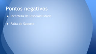 ● Incerteza de Disponibilidade
● Falta de Suporte
Pontos negativos
 