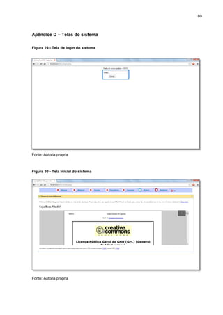 80
Apêndice D – Telas do sistema
Figura 29 - Tela de login do sistema
Fonte: Autoria própria
Figura 30 - Tela Inicial do sistema
Fonte: Autoria própria
 
