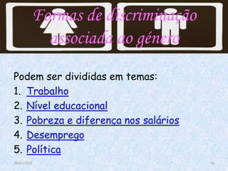 Formas de discriminação
associada ao género
Podem ser divididas em temas:
1. Trabalho
2. Nível educacional
3. Pobreza e diferença nos salários
4. Desemprego
5. Política
29/07/2022 10
 