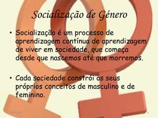 Socialização de Género
• Socialização é um processo de
aprendizagem contínua de aprendizagem
de viver em sociedade, que começa
desde que nascemos até que morremos.
• Cada sociedade constrói os seus
próprios conceitos de masculino e de
feminino.
29/07/2022 8
 