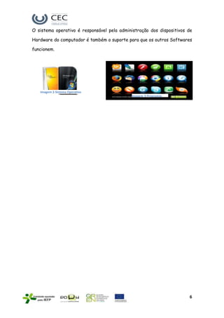 O sistema operativo é responsável pela administração dos dispositivos de

Hardware do computador é também o suporte para que os outros Softwares

funcionem.




   Imagem 2-Sistema Operativo
                                            Imagem 3-Programas
                                            (software)




                                                                      6
 
