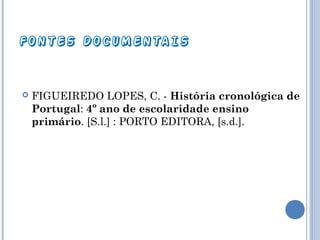 FONTES DOCUMENTAIS



FIGUEIREDO LOPES, C. - História cronológica de
Portugal: 4º ano de escolaridade ensino
primário. [S.l.] : PORTO EDITORA, [s.d.].

 