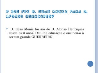O QUE FOI D. EGAS MONIZ PARA D.
AFONSO HENRIQUES?


D. Egas Moniz foi aio de D. Afonso Henriques
desde os 3 anos. Deu-lhe educação e ensinou-o a
ser um grande GUERREIRO.

 