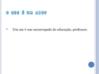 O QUE É UM AIO?



Um aio é um encarregado de educação, professor.

 