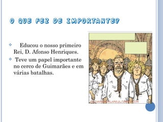 O QUE FEZ DE IMPORTANTE?
Educou o nosso primeiro
Rei, D. Afonso Henriques.
 Teve um papel importante
no cerco de Guimarães e em
várias batalhas.


 