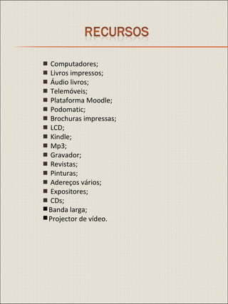    Computadores;    Livros impressos;    Áudio livros;    Telemóveis;    Plataforma Moodle;    Podomatic;    Brochuras impressas;    LCD;    Kindle;    Mp3;    Gravador;    Revistas;    Pinturas;    Adereços vários;    Expositores;    CDs; Banda larga; Projector de vídeo. 