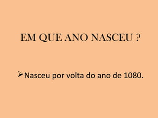 EM QUE ANO NASCEU ?
Nasceu por volta do ano de 1080.

 