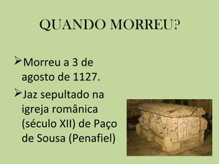 QUANDO MORREU?
Morreu a 3 de
agosto de 1127.
Jaz sepultado na
igreja românica
(século XII) de Paço
de Sousa (Penafiel)

 