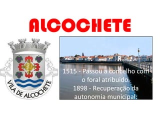 ALCOCHETE

  1515 - Passou a concelho com
         o foral atribuido.
     1898 - Recuperação da
     autonomia municipal:
 