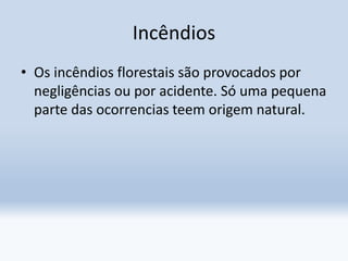 Incêndios
• Os incêndios florestais são provocados por
negligências ou por acidente. Só uma pequena
parte das ocorrencias teem origem natural.
 