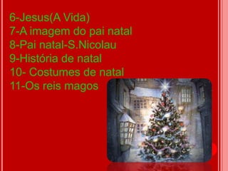 6-Jesus(A Vida)
7-A imagem do pai natal
8-Pai natal-S.Nicolau
9-História de natal
10- Costumes de natal
11-Os reis magos
 