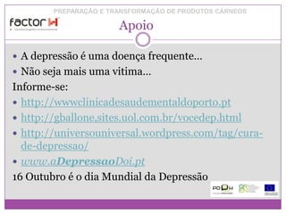 PREPARAÇÃO E TRANSFORMAÇÃO DE PRODUTOS CÁRNEOS

                       Apoio

 A depressão é uma doença frequente…
 Não seja mais uma vitima…
Informe-se:
 http://wwwclinicadesaudementaldoporto.pt
 http://gballone,sites.uol.com.br/vocedep.html
 http://universouniversal.wordpress.com/tag/cura-
  de-depressao/
 www.aDepressaoDoi.pt
16 Outubro é o dia Mundial da Depressão
 