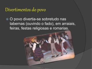 Divertimentos do povo
 O povo divertia-se sobretudo nas
tabernas (ouvindo o fado), em arraiais,
feiras, festas religiosas e romarias.
 