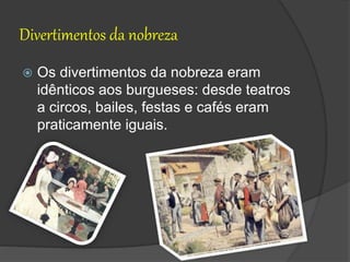 Divertimentos da nobreza
 Os divertimentos da nobreza eram
idênticos aos burgueses: desde teatros
a circos, bailes, festas e cafés eram
praticamente iguais.
 